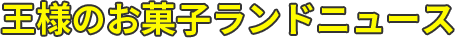王様のお菓子ランドニュース